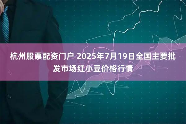 杭州股票配资门户 2025年7月19日全国主要批发市场红小豆价格行情