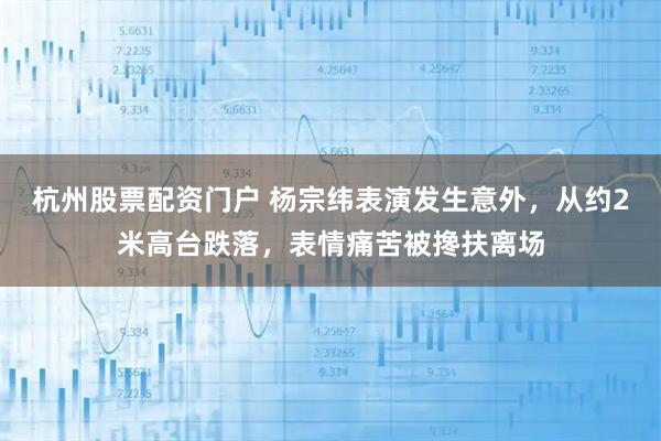 杭州股票配资门户 杨宗纬表演发生意外，从约2米高台跌落，表情痛苦被搀扶离场
