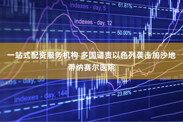 一站式配资服务机构 多国谴责以色列袭击加沙地带纳赛尔医院