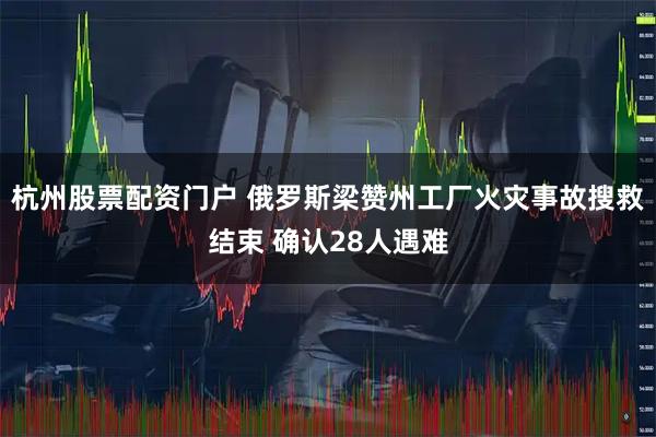 杭州股票配资门户 俄罗斯梁赞州工厂火灾事故搜救结束 确认28人遇难