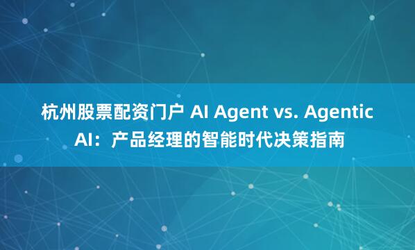 杭州股票配资门户 AI Agent vs. Agentic AI：产品经理的智能时代决策指南