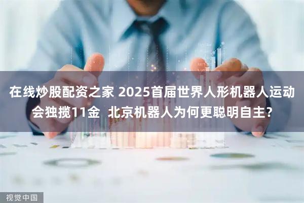 在线炒股配资之家 2025首届世界人形机器人运动会独揽11金  北京机器人为何更聪明自主？