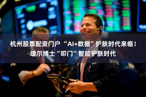 杭州股票配资门户 “AI+数据”护肤时代来临！瑷尔博士“叩门”智能护肤时代