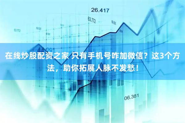在线炒股配资之家 只有手机号咋加微信？这3个方法，助你拓展人脉不发愁！