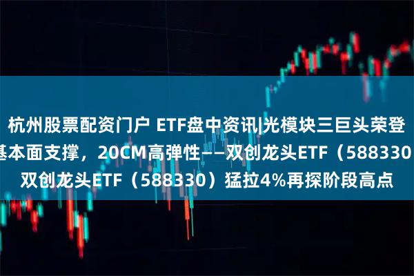杭州股票配资门户 ETF盘中资讯|光模块三巨头荣登A股成交榜前四！或有基本面支撑，20CM高弹性——双创龙头ETF（588330）猛拉4%再探阶段高点