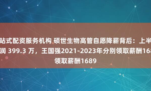 一站式配资服务机构 硕世生物高管自愿降薪背后：上半年利润 399.3 万，王国强2021-2023年分别领取薪酬1689