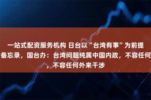 一站式配资服务机构 日台以“台湾有事”为前提签署所谓备忘录，国台办：台湾问题纯属中国内政，不容任何外来干涉