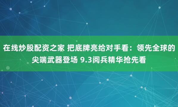 在线炒股配资之家 把底牌亮给对手看：领先全球的尖端武器登场 9.3阅兵精华抢先看