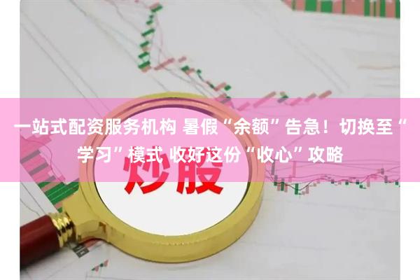 一站式配资服务机构 暑假“余额”告急！切换至“学习”模式 收好这份“收心”攻略