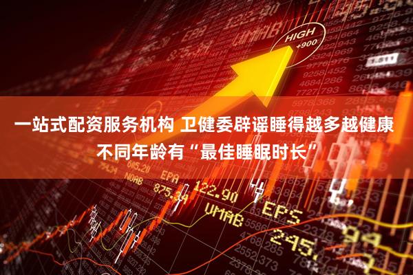 一站式配资服务机构 卫健委辟谣睡得越多越健康 不同年龄有“最佳睡眠时长”