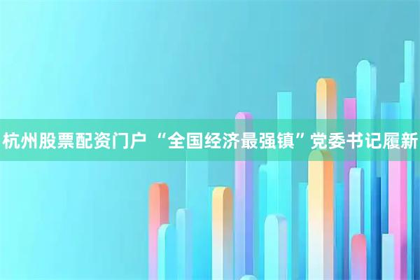 杭州股票配资门户 “全国经济最强镇”党委书记履新