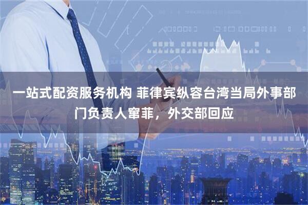 一站式配资服务机构 菲律宾纵容台湾当局外事部门负责人窜菲，外交部回应