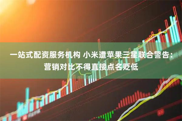 一站式配资服务机构 小米遭苹果三星联合警告：营销对比不得直接点名贬低