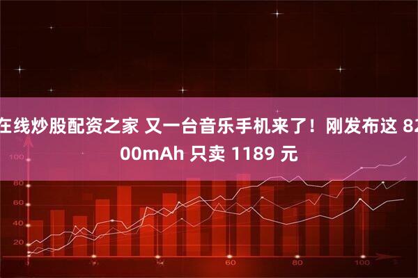 在线炒股配资之家 又一台音乐手机来了！刚发布这 8200mAh 只卖 1189 元