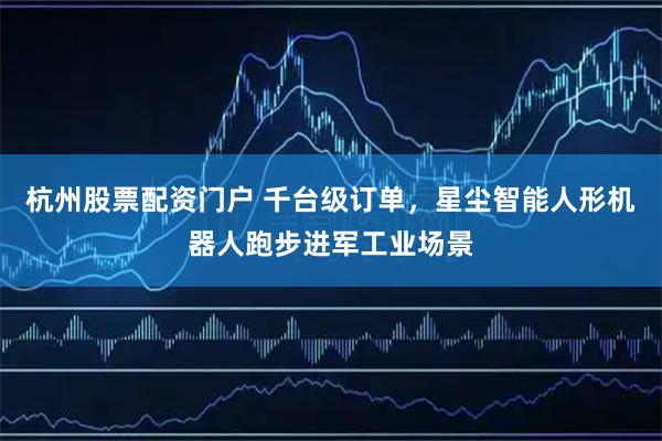 杭州股票配资门户 千台级订单，星尘智能人形机器人跑步进军工业场景