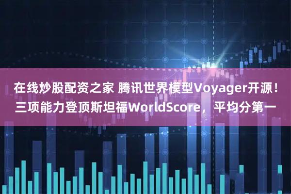 在线炒股配资之家 腾讯世界模型Voyager开源！三项能力登顶斯坦福WorldScore，平均分第一