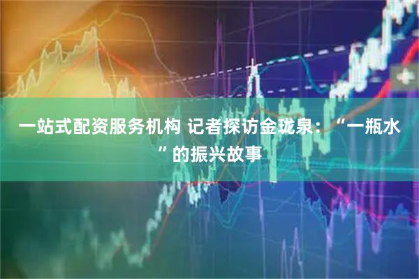 一站式配资服务机构 记者探访金珑泉：“一瓶水”的振兴故事