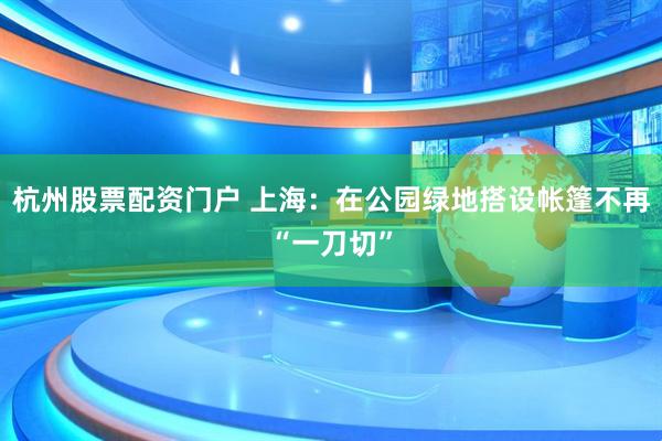 杭州股票配资门户 上海：在公园绿地搭设帐篷不再“一刀切”