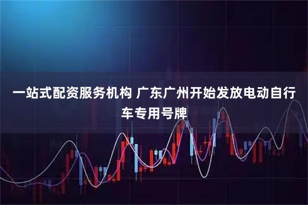 一站式配资服务机构 广东广州开始发放电动自行车专用号牌
