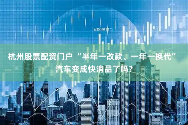 杭州股票配资门户 “半年一改款、一年一换代” 汽车变成快消品了吗？
