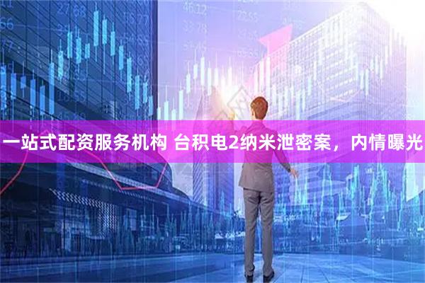 一站式配资服务机构 台积电2纳米泄密案，内情曝光