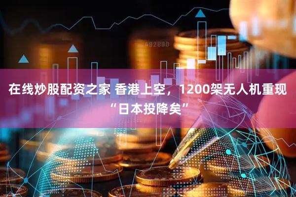 在线炒股配资之家 香港上空，1200架无人机重现“日本投降矣”