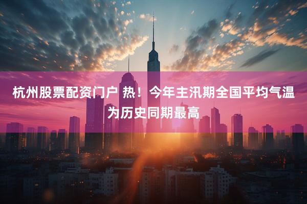 杭州股票配资门户 热！今年主汛期全国平均气温为历史同期最高