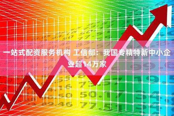 一站式配资服务机构 工信部：我国专精特新中小企业超14万家
