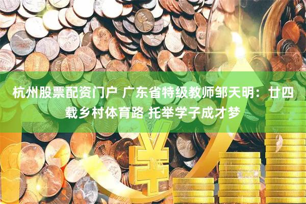 杭州股票配资门户 广东省特级教师邹天明：廿四载乡村体育路 托举学子成才梦
