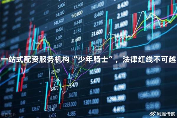 一站式配资服务机构 “少年骑士”，法律红线不可越