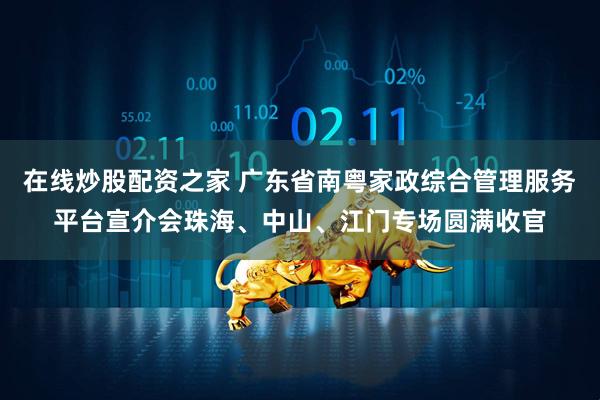 在线炒股配资之家 广东省南粤家政综合管理服务平台宣介会珠海、中山、江门专场圆满收官
