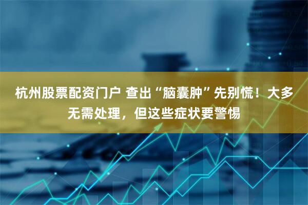 杭州股票配资门户 查出“脑囊肿”先别慌！大多无需处理，但这些症状要警惕