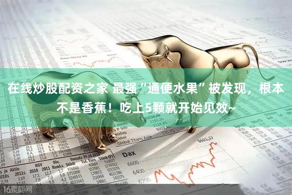 在线炒股配资之家 最强“通便水果”被发现，根本不是香蕉！吃上5颗就开始见效~