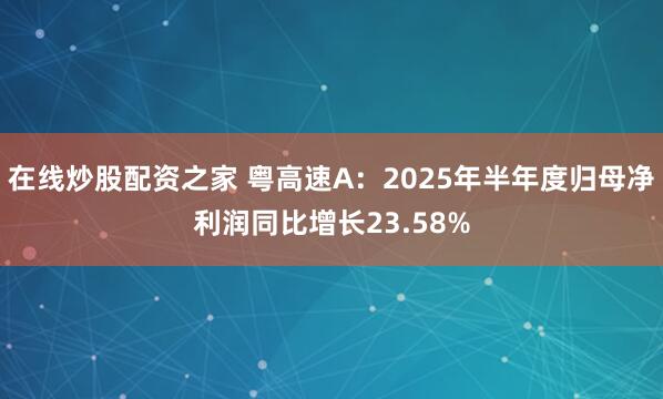 在线炒股配资之家 粤高速A：2025年半年度归母净利润同比增长23.58%