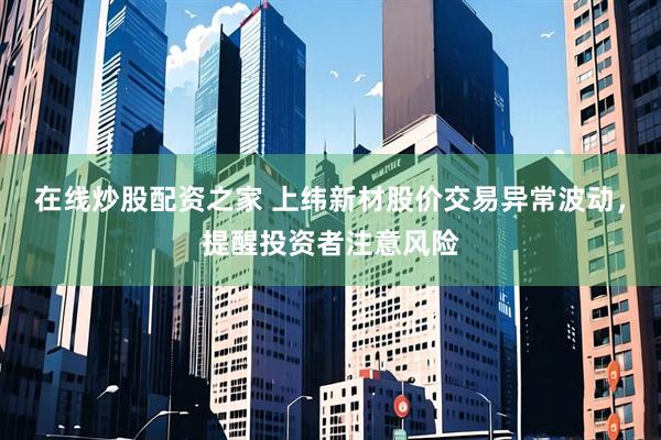 在线炒股配资之家 上纬新材股价交易异常波动，提醒投资者注意风险