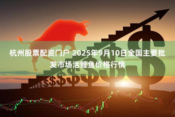 杭州股票配资门户 2025年9月10日全国主要批发市场活鲤鱼价格行情