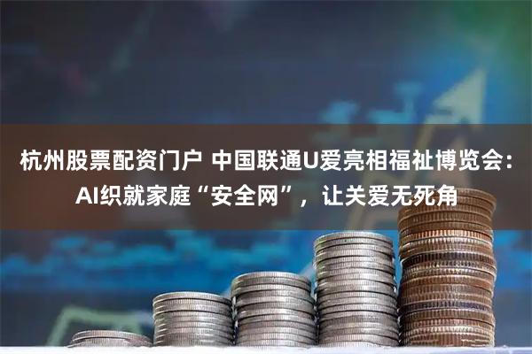 杭州股票配资门户 中国联通U爱亮相福祉博览会：AI织就家庭“安全网”，让关爱无死角