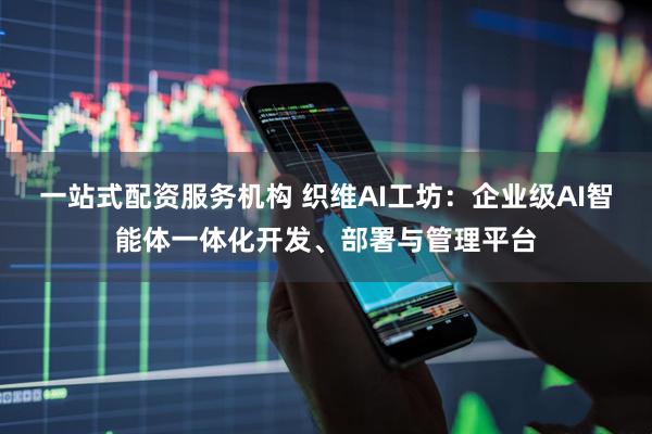 一站式配资服务机构 织维AI工坊：企业级AI智能体一体化开发、部署与管理平台