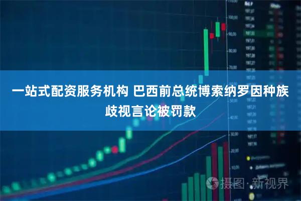 一站式配资服务机构 巴西前总统博索纳罗因种族歧视言论被罚款