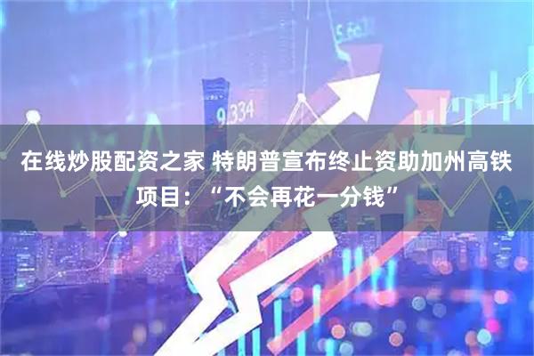 在线炒股配资之家 特朗普宣布终止资助加州高铁项目：“不会再花一分钱”