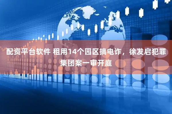 配资平台软件 租用14个园区搞电诈，徐发启犯罪集团案一审开庭
