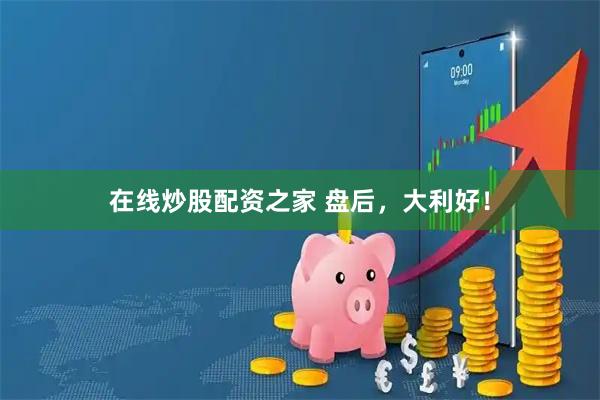 在线炒股配资之家 盘后，大利好！