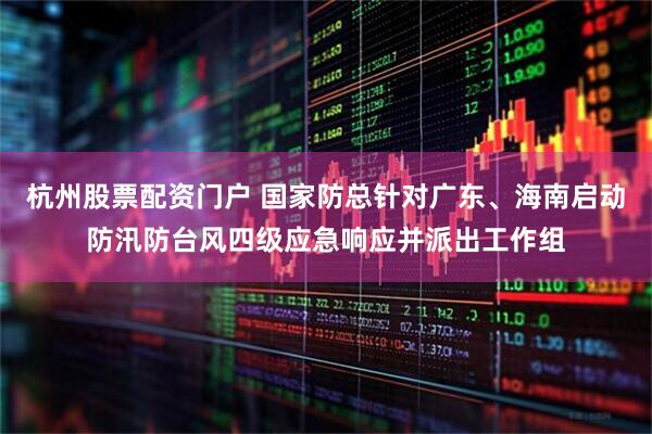 杭州股票配资门户 国家防总针对广东、海南启动防汛防台风四级应急响应并派出工作组