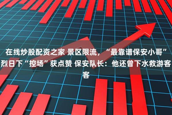 在线炒股配资之家 景区限流，“最靠谱保安小哥”烈日下“控场”获点赞 保安队长：他还曾下水救游客