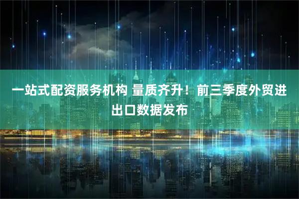 一站式配资服务机构 量质齐升！前三季度外贸进出口数据发布