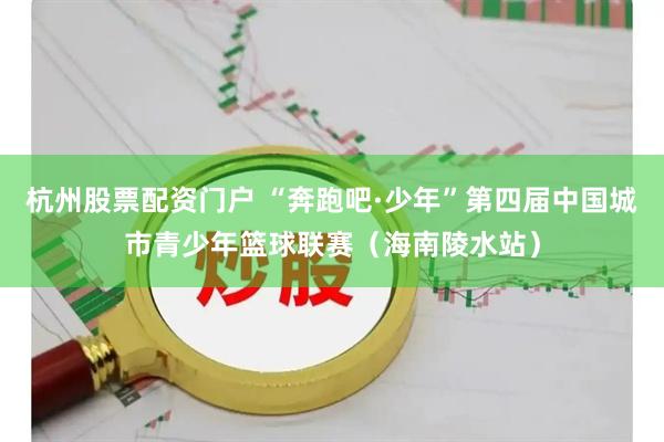 杭州股票配资门户 “奔跑吧·少年”第四届中国城市青少年篮球联赛（海南陵水站）