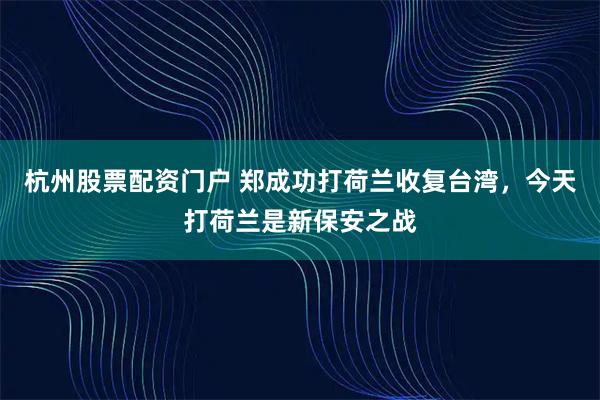 杭州股票配资门户 郑成功打荷兰收复台湾，今天打荷兰是新保安之战