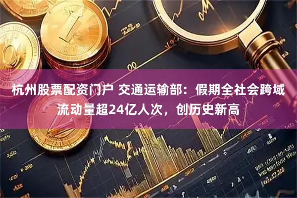 杭州股票配资门户 交通运输部：假期全社会跨域流动量超24亿人次，创历史新高