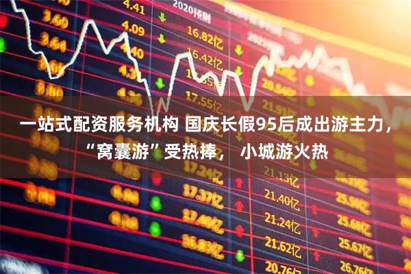 一站式配资服务机构 国庆长假95后成出游主力，“窝囊游”受热捧， 小城游火热
