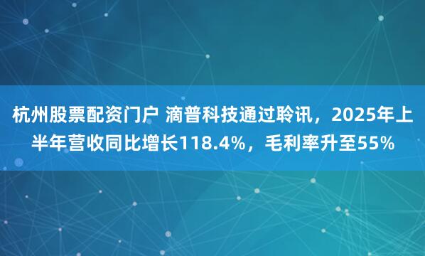杭州股票配资门户 滴普科技通过聆讯，2025年上半年营收同比增长118.4%，毛利率升至55%